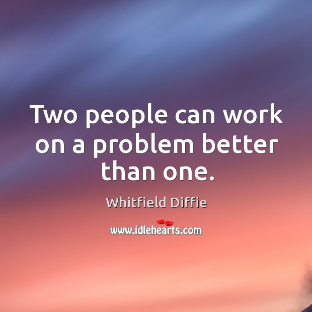 Two people can work on a problem better than one. Whitfield Diffie Picture Quote