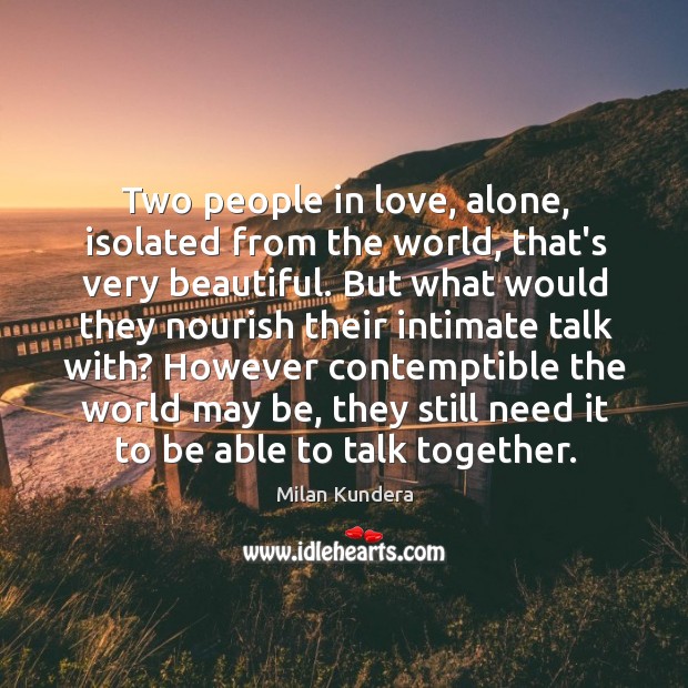 Two people in love, alone, isolated from the world, that’s very beautiful. Milan Kundera Picture Quote