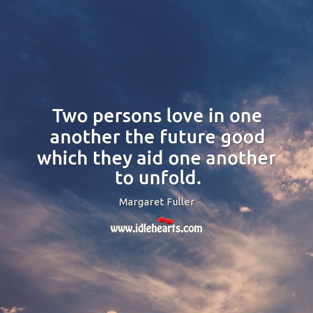 Two persons love in one another the future good which they aid one another to unfold. Margaret Fuller Picture Quote