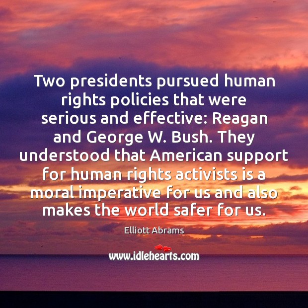 Two presidents pursued human rights policies that were serious and effective: Reagan Elliott Abrams Picture Quote