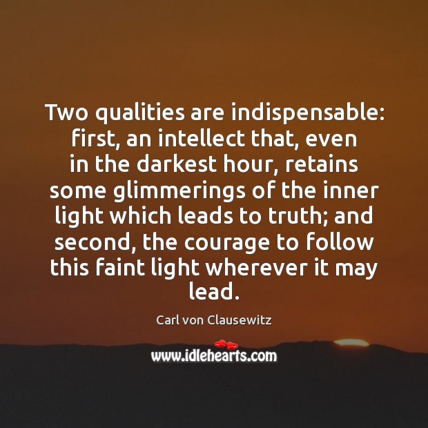 Two qualities are indispensable: first, an intellect that, even in the darkest Carl von Clausewitz Picture Quote
