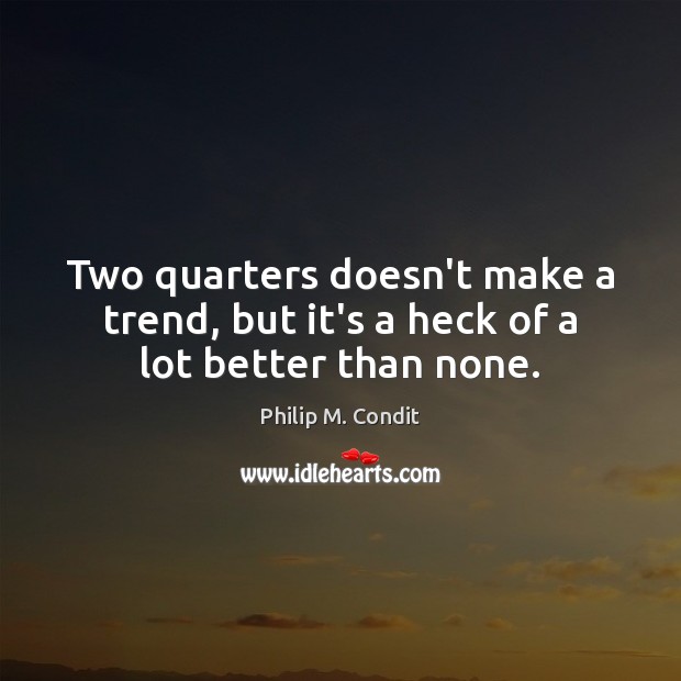 Two quarters doesn’t make a trend, but it’s a heck of a lot better than none. Philip M. Condit Picture Quote