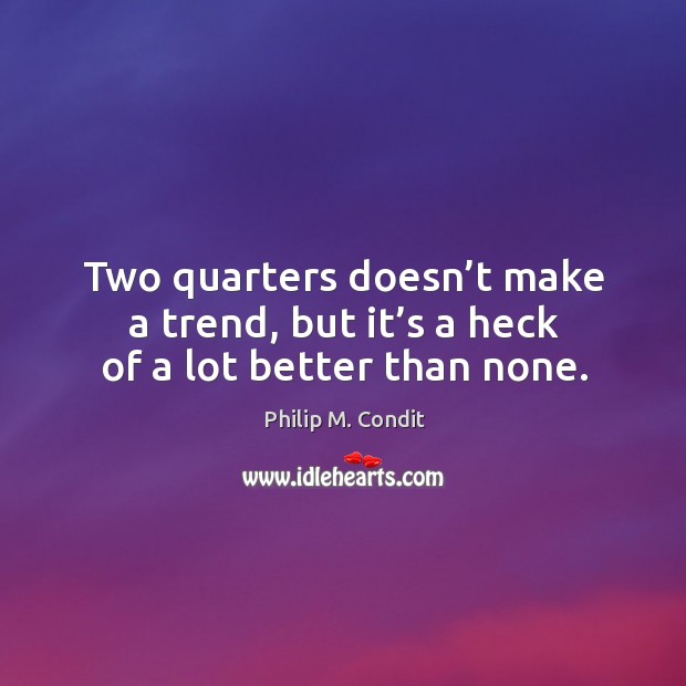 Two quarters doesn’t make a trend, but it’s a heck of a lot better than none. Philip M. Condit Picture Quote