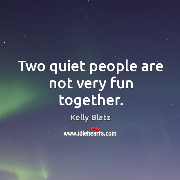 Two quiet people are not very fun together. Kelly Blatz Picture Quote