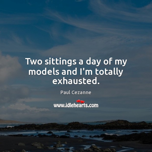 Two sittings a day of my models and I’m totally exhausted. Paul Cezanne Picture Quote