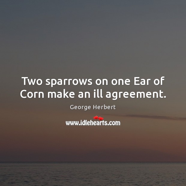 Two sparrows on one Ear of Corn make an ill agreement. George Herbert Picture Quote