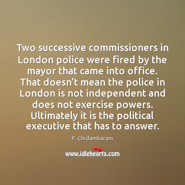 Two successive commissioners in London police were fired by the mayor that P. Chidambaram Picture Quote