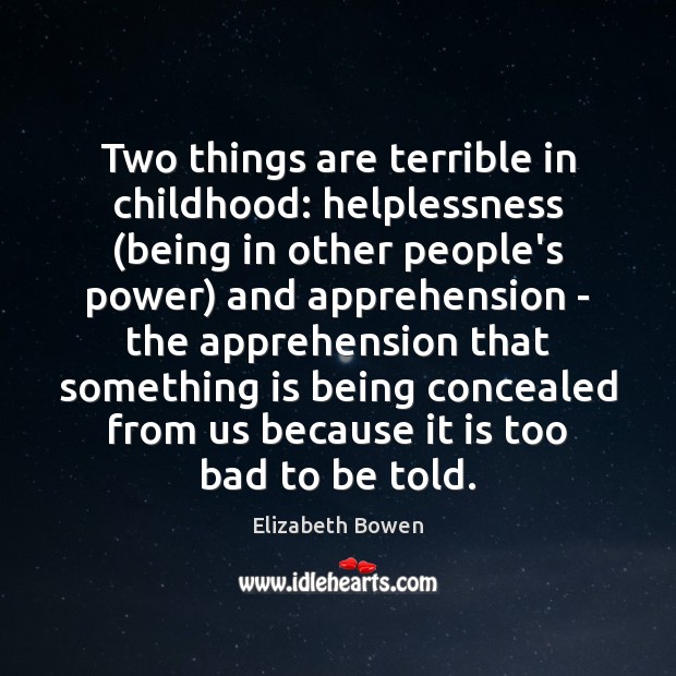 Two things are terrible in childhood: helplessness (being in other people’s power) Elizabeth Bowen Picture Quote