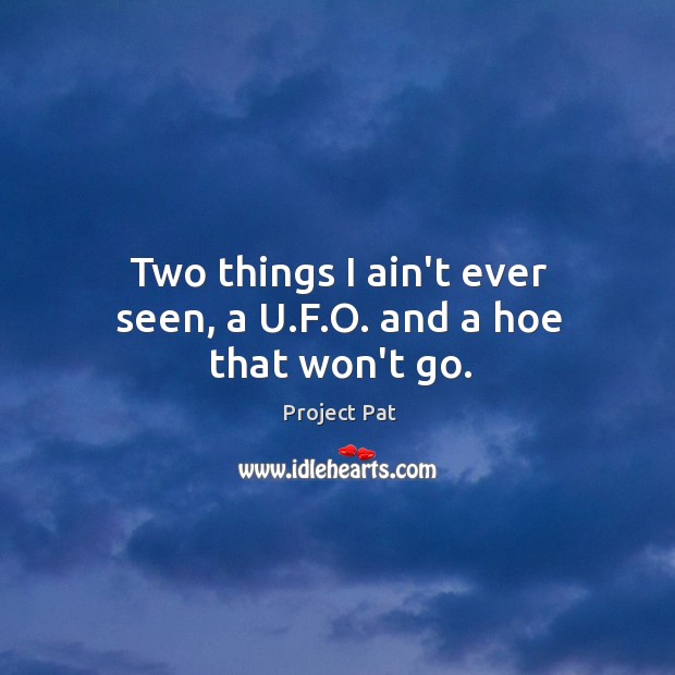 Two things I ain’t ever seen, a U.F.O. and a hoe that won’t go. Project Pat Picture Quote