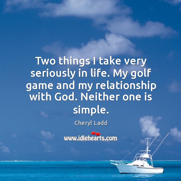Two things I take very seriously in life. My golf game and my relationship with God. Cheryl Ladd Picture Quote