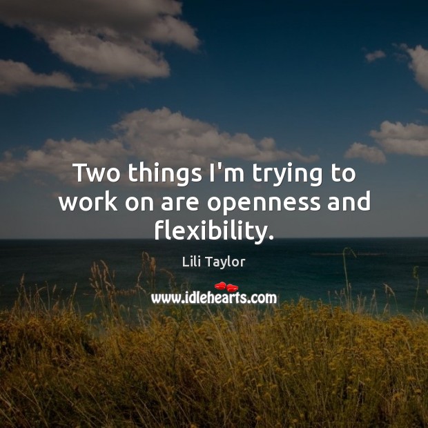 Two things I’m trying to work on are openness and flexibility. Lili Taylor Picture Quote