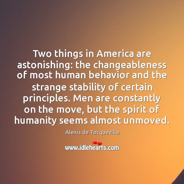 Two things in America are astonishing: the changeableness of most human behavior Alexis de Tocqueville Picture Quote