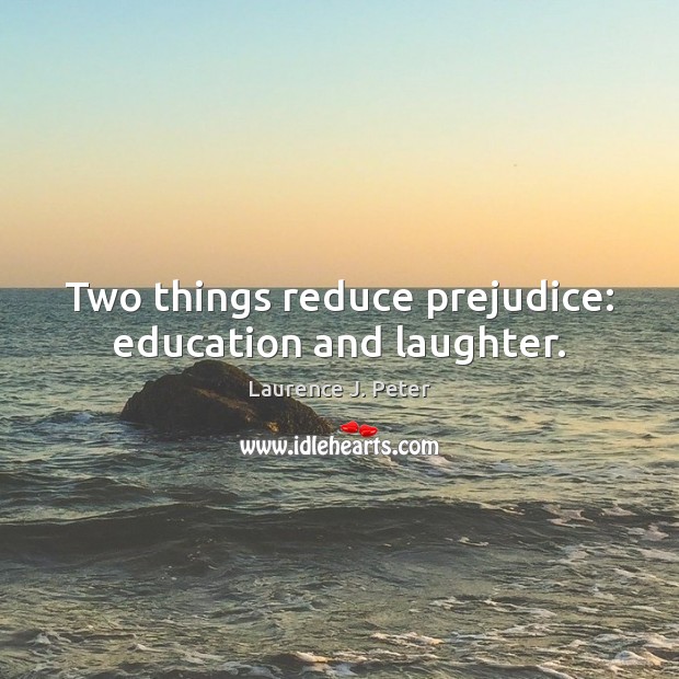 Two things reduce prejudice: education and laughter. Laurence J. Peter Picture Quote