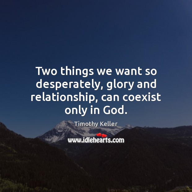 Two things we want so desperately, glory and relationship, can coexist only in God. Timothy Keller Picture Quote
