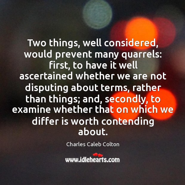 Two things, well considered, would prevent many quarrels: first, to have it Charles Caleb Colton Picture Quote