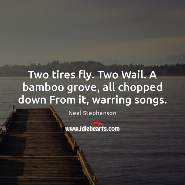 Two tires fly. Two Wail. A bamboo grove, all chopped down From it, warring songs. Neal Stephenson Picture Quote