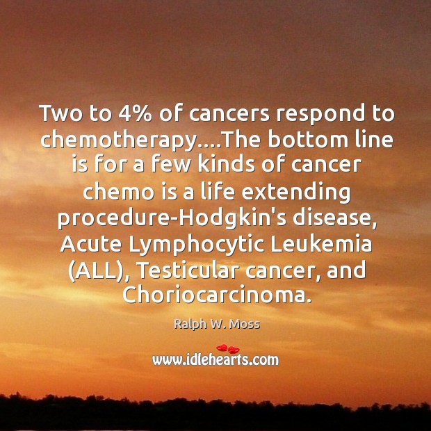 Two to 4% of cancers respond to chemotherapy….The bottom line is for Ralph W. Moss Picture Quote