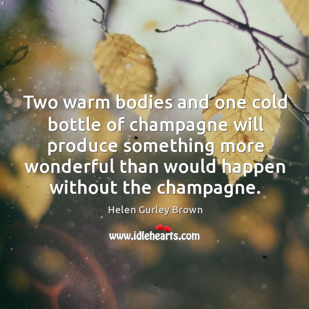 Two warm bodies and one cold bottle of champagne will produce something Helen Gurley Brown Picture Quote