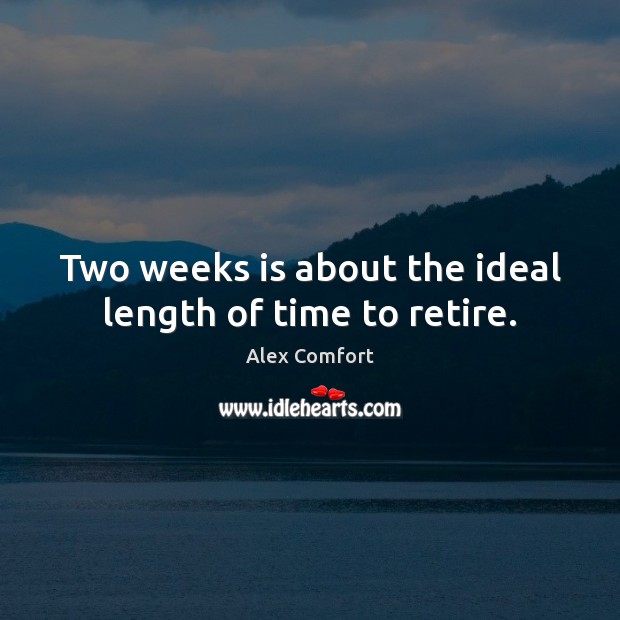 Two weeks is about the ideal length of time to retire. Alex Comfort Picture Quote