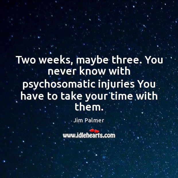 Two weeks, maybe three. You never know with psychosomatic injuries You have Image