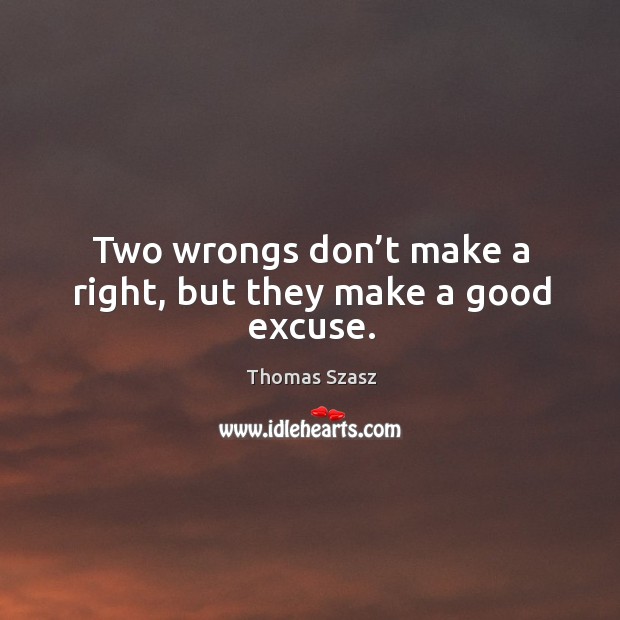 Two wrongs don’t make a right, but they make a good excuse. Thomas Szasz Picture Quote