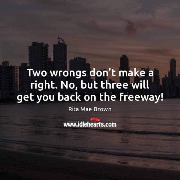Two wrongs don’t make a right. No, but three will get you back on the freeway! Rita Mae Brown Picture Quote
