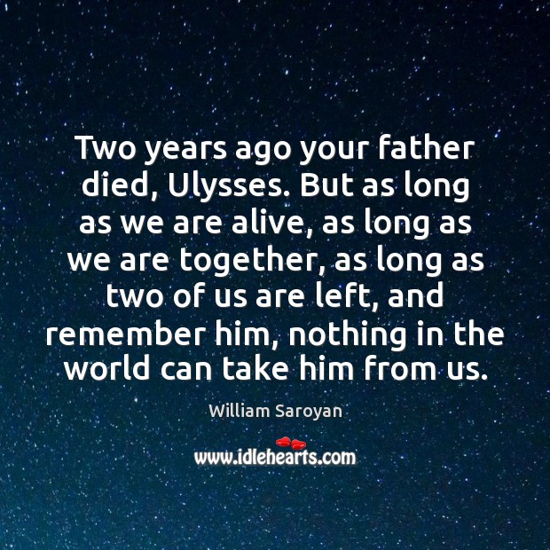 Two years ago your father died, Ulysses. But as long as we William Saroyan Picture Quote