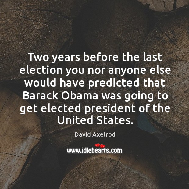 Two years before the last election you nor anyone else would have predicted that barack obama David Axelrod Picture Quote