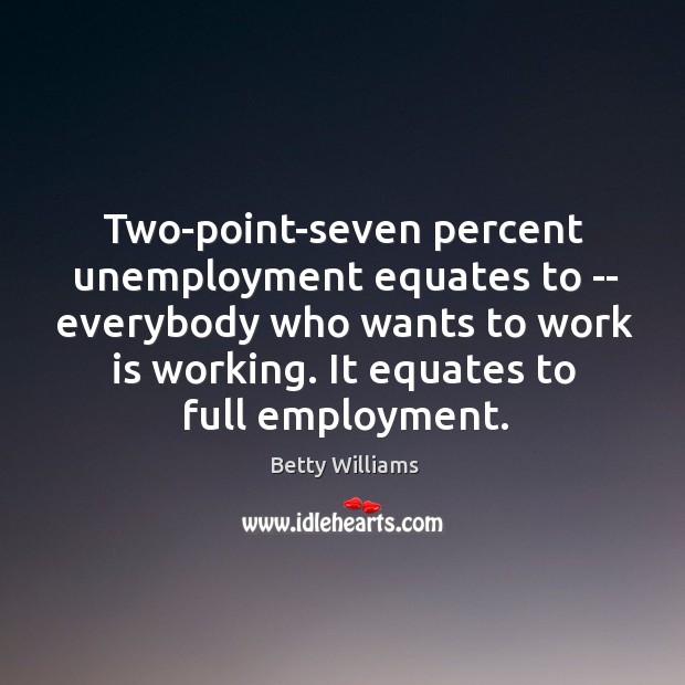 Two-point-seven percent unemployment equates to — everybody who wants to work is Betty Williams Picture Quote