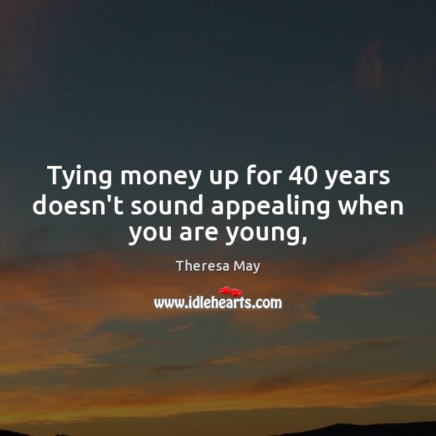 Tying money up for 40 years doesn’t sound appealing when you are young, Theresa May Picture Quote
