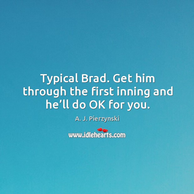 Typical brad. Get him through the first inning and he’ll do ok for you. A. J. Pierzynski Picture Quote
