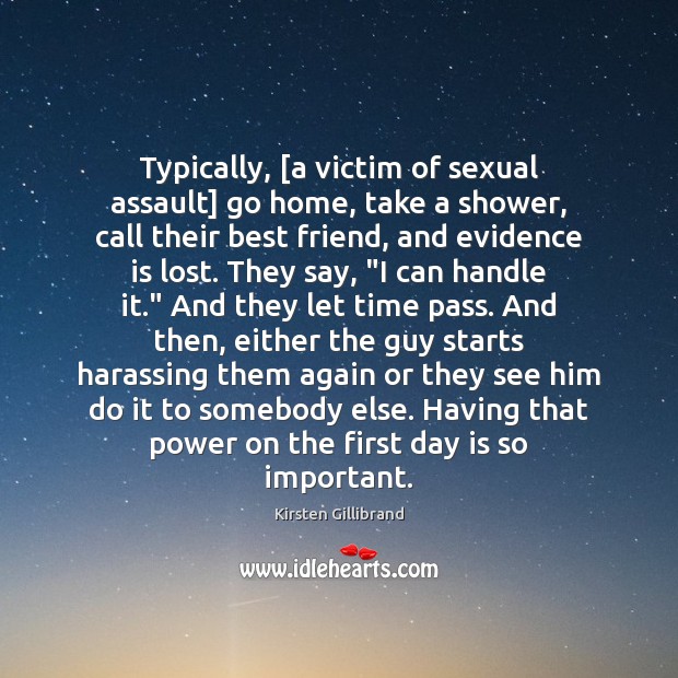Typically, [a victim of sexual assault] go home, take a shower, call Kirsten Gillibrand Picture Quote