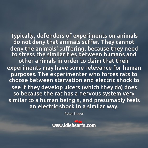 Typically, defenders of experiments on animals do not deny that animals suffer. Peter Singer Picture Quote