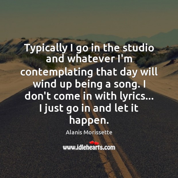 Typically I go in the studio and whatever I’m contemplating that day Alanis Morissette Picture Quote