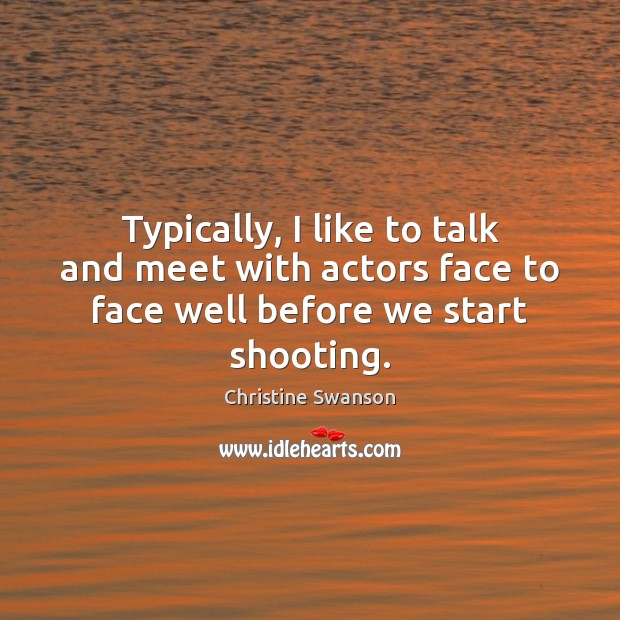 Typically, I like to talk and meet with actors face to face well before we start shooting. Christine Swanson Picture Quote
