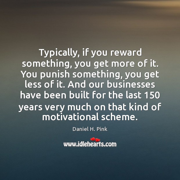 Typically, if you reward something, you get more of it. You punish Daniel H. Pink Picture Quote