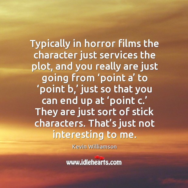 Typically in horror films the character just services the plot, and you really are Image
