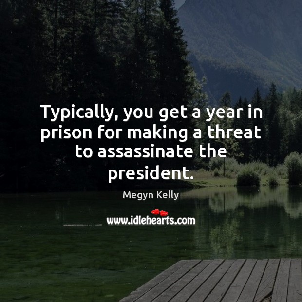 Typically, you get a year in prison for making a threat to assassinate the president. Megyn Kelly Picture Quote