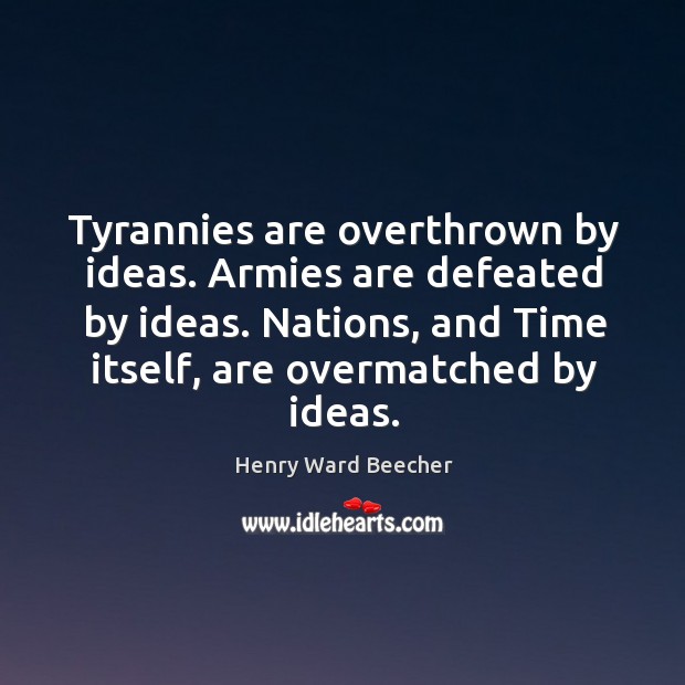 Tyrannies are overthrown by ideas. Armies are defeated by ideas. Nations, and 