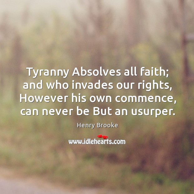 Tyranny absolves all faith; and who invades our rights, however his own commence, can never be but an usurper. Henry Brooke Picture Quote