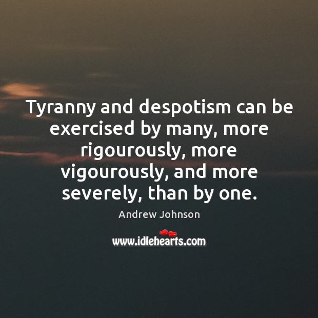 Tyranny and despotism can be exercised by many, more rigourously, more vigourously, Andrew Johnson Picture Quote