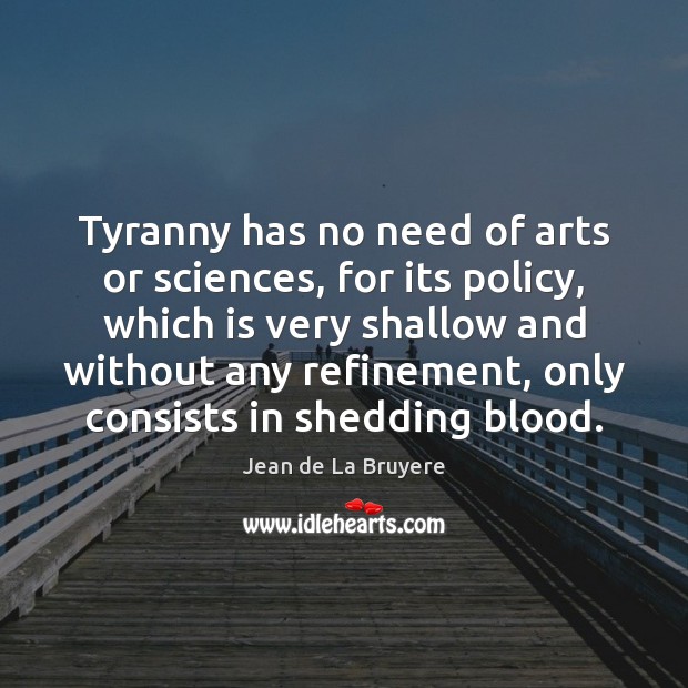 Tyranny has no need of arts or sciences, for its policy, which Jean de La Bruyere Picture Quote