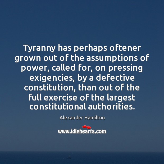 Tyranny has perhaps oftener grown out of the assumptions of power, called Alexander Hamilton Picture Quote
