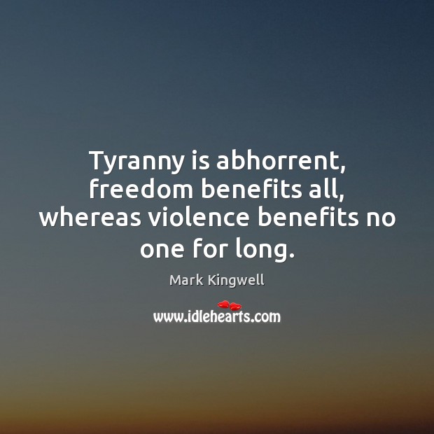 Tyranny is abhorrent, freedom benefits all, whereas violence benefits no one for long. Image