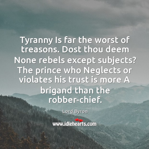 Tyranny Is far the worst of treasons. Dost thou deem None rebels Lord Byron Picture Quote