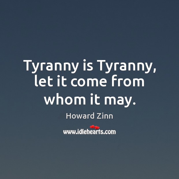 Tyranny is Tyranny, let it come from whom it may. Howard Zinn Picture Quote