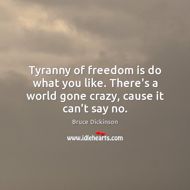 Tyranny of freedom is do what you like. There’s a world gone crazy, cause it can’t say no. Bruce Dickinson Picture Quote