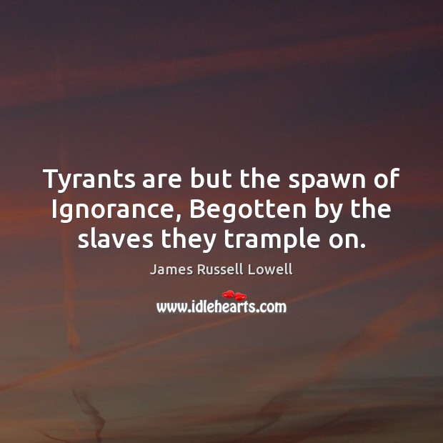 Tyrants are but the spawn of Ignorance, Begotten by the slaves they trample on. James Russell Lowell Picture Quote