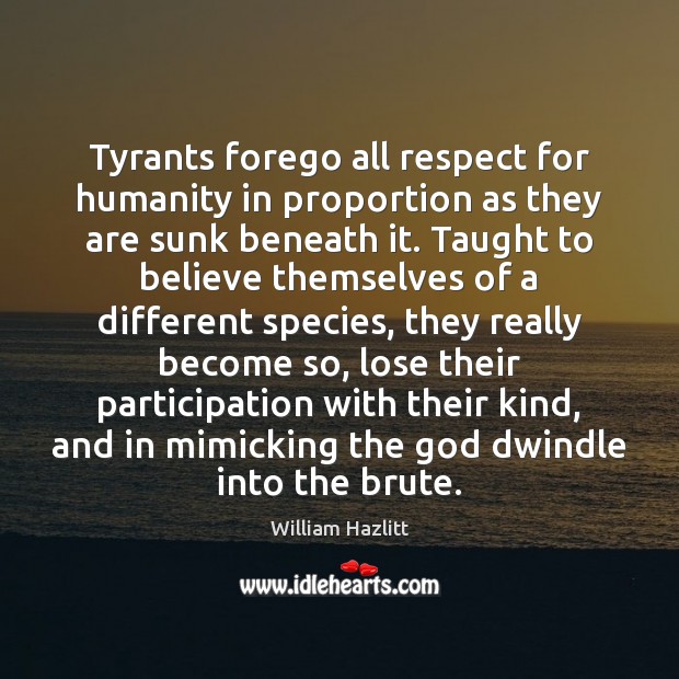 Tyrants forego all respect for humanity in proportion as they are sunk William Hazlitt Picture Quote