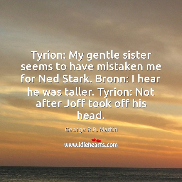 Tyrion: My gentle sister seems to have mistaken me for Ned Stark. George R.R. Martin Picture Quote